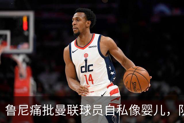 鲁尼痛批曼联球员自私像婴儿，队长公开质疑主帅战术